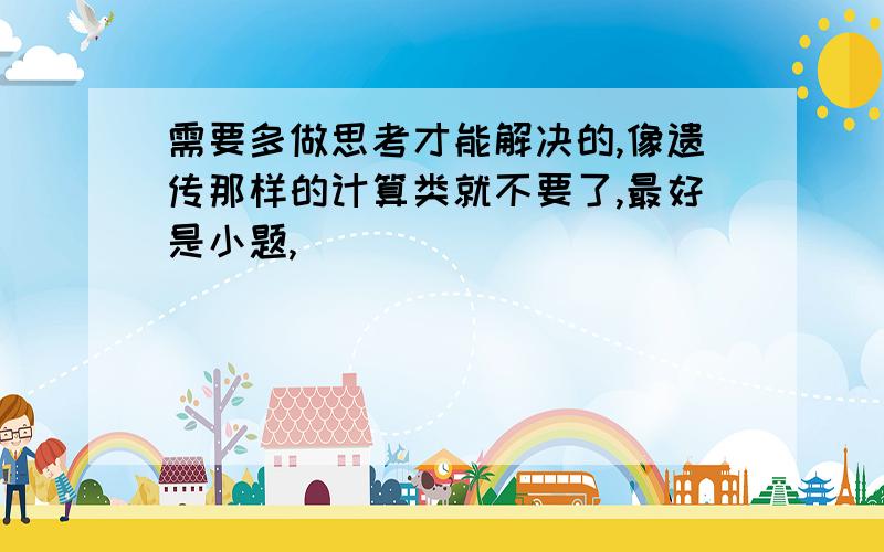 需要多做思考才能解决的,像遗传那样的计算类就不要了,最好是小题,