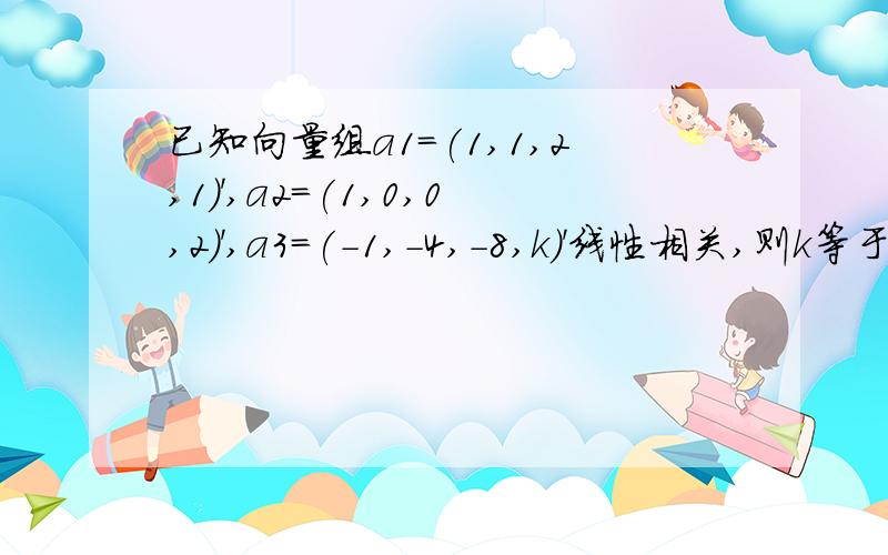 已知向量组a1=(1,1,2,1)',a2=(1,0,0,2)',a3=(-1,-4,-8,k)'线性相关,则k等于多少?