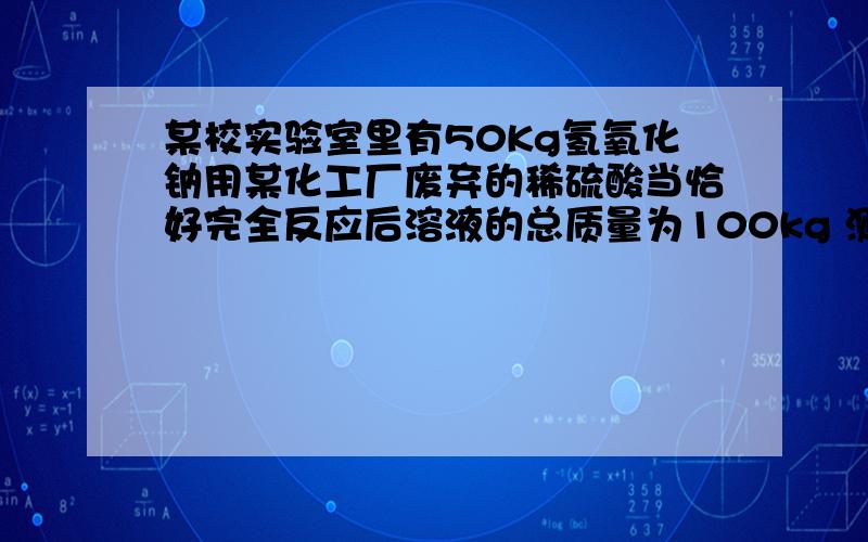 某校实验室里有50Kg氢氧化钠用某化工厂废弃的稀硫酸当恰好完全反应后溶液的总质量为100kg 测得反应后的溶中溶质的质量分数为7.1% 1 ：反应生成的硫酸钠的质量是多少?2 ：该校实验室的氢