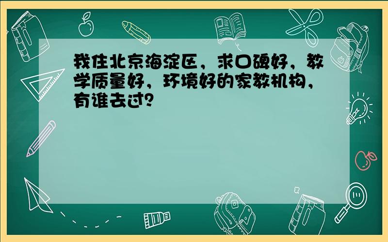 我住北京海淀区，求口碑好，教学质量好，环境好的家教机构，有谁去过？