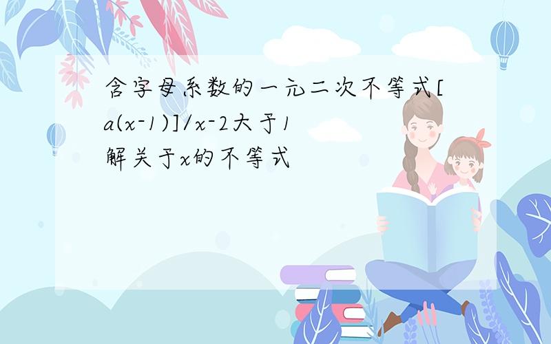 含字母系数的一元二次不等式[a(x-1)]/x-2大于1解关于x的不等式