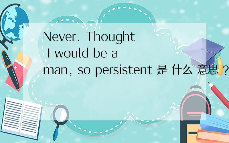 Never. Thought I would be a man, so persistent 是 什么 意思 ?