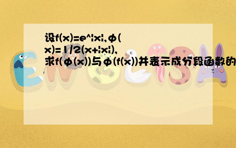 设f(x)=e^|x|,φ(x)=1/2(x+|x|),求f(φ(x))与φ(f(x))并表示成分段函数的形式.