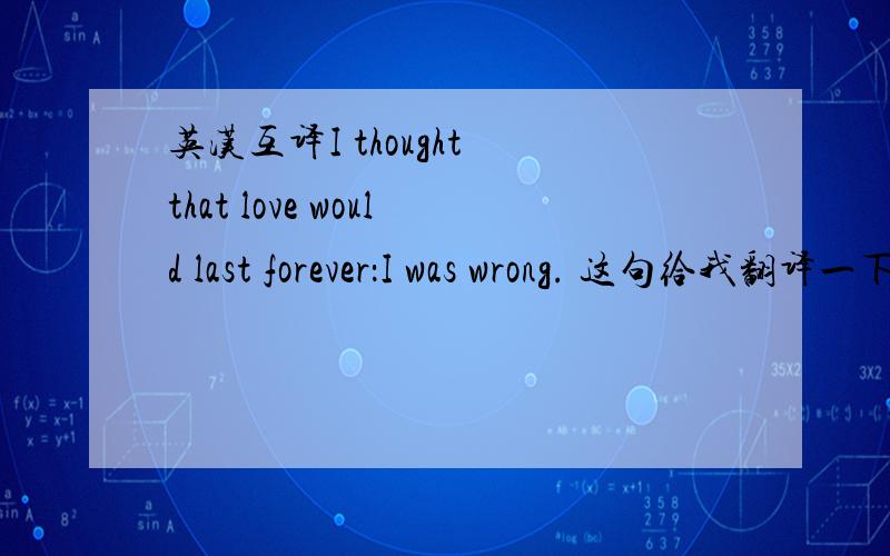 英汉互译I thought that love would last forever：I was wrong. 这句给我翻译一下. 谢谢