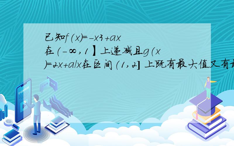 已知f(x)=-x3+ax 在(-∞,1】上递减且g(x)=2x+a/x在区间(1,2] 上既有最大值又有最小值,则a的取值范围是?已知f(x)=--x3+ax 在(-∞,1】上递减,且g(x)=2x+a/x在区间(1,2] 上既有最大值,又有最小值,则a的取值范