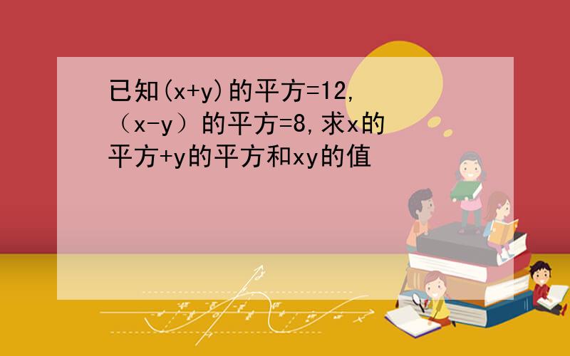 已知(x+y)的平方=12,（x-y）的平方=8,求x的平方+y的平方和xy的值