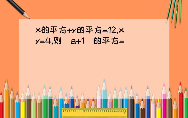 x的平方+y的平方=12,xy=4,则（a+1）的平方=