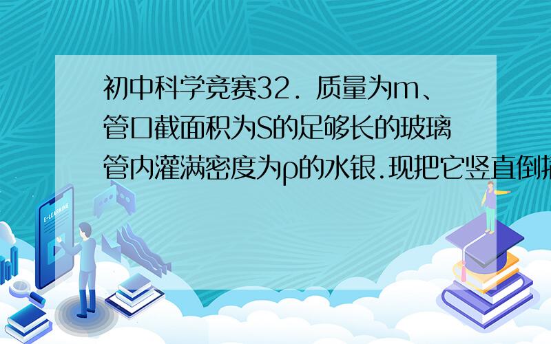 初中科学竞赛32．质量为m、管口截面积为S的足够长的玻璃管内灌满密度为ρ的水银.现把它竖直倒插在水银槽中,再慢慢向上提起,直到玻璃管口刚与槽中的水银面接触,这时,玻璃管内水银柱的