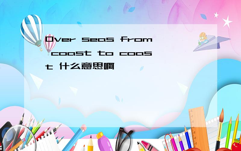 Over seas from coast to coast 什么意思啊