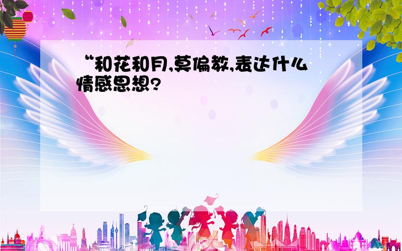 “和花和月,莫偏教,表达什么情感思想?