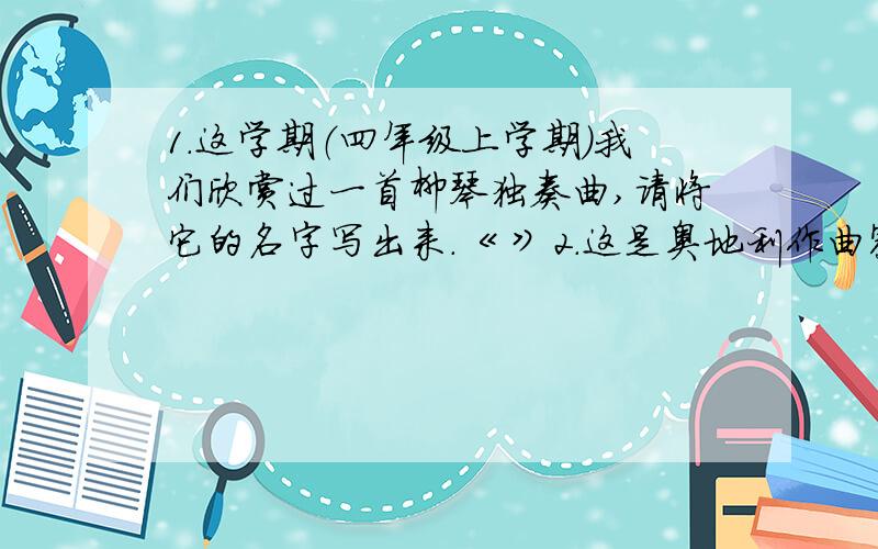 1.这学期（四年级上学期）我们欣赏过一首柳琴独奏曲,请将它的名字写出来.《 》2.这是奥地利作曲家马勒创作的第一交响曲第三乐章中的旋律片段,请按照规律填出上方三度的音（我填过了