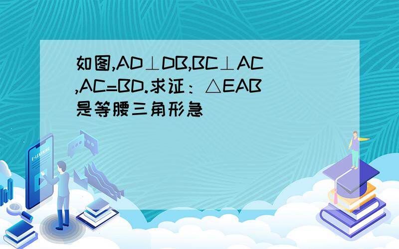 如图,AD⊥DB,BC⊥AC,AC=BD.求证：△EAB是等腰三角形急