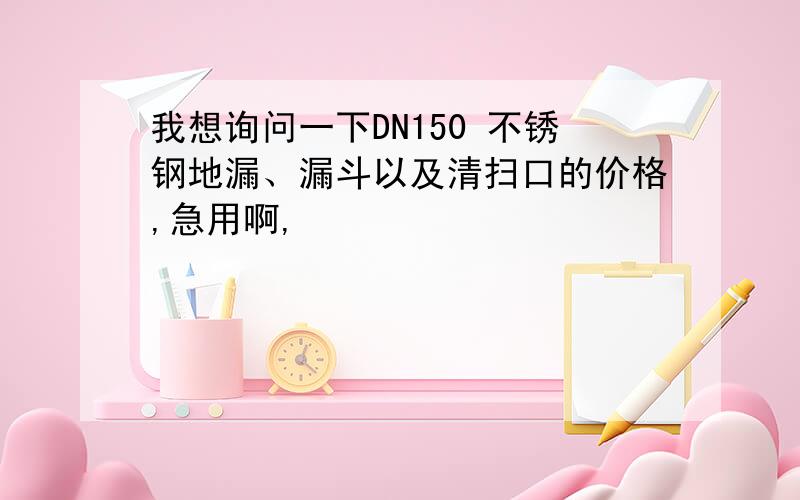 我想询问一下DN150 不锈钢地漏、漏斗以及清扫口的价格,急用啊,