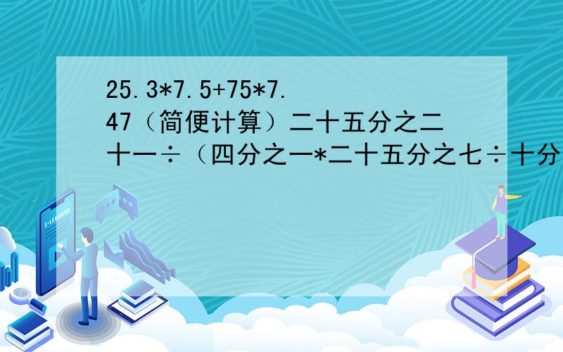 25.3*7.5+75*7.47（简便计算）二十五分之二十一÷（四分之一*二十五分之七÷十分之一）（简便计算）