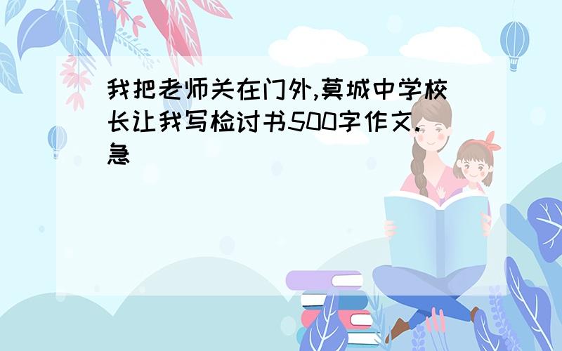 我把老师关在门外,莫城中学校长让我写检讨书500字作文.急