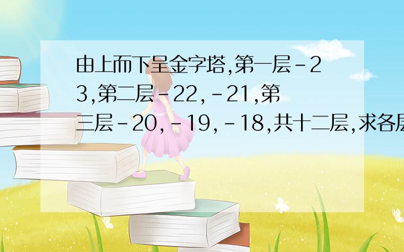 由上而下呈金字塔,第一层-23,第二层-22,-21,第三层-20,-19,-18,共十二层,求各层各数绝对值之总和初中一年级题目,特急,请列式解答