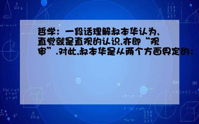 哲学：一段话理解叔本华认为,直觉就是直观的认识,亦即“观审”.对此,叔本华是从两个方面界定的：一方面,主体摆脱求生意志的缠绕,迷失于对象之中,把自我完全放弃,成为纯粹的主体,即在