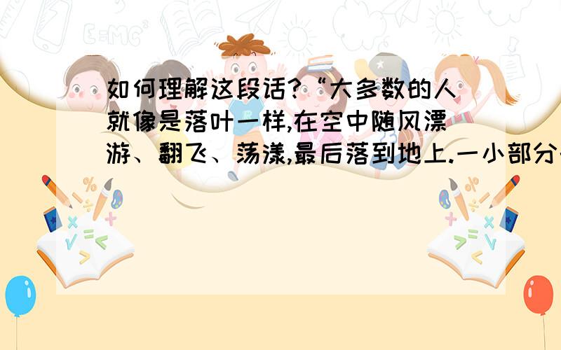 如何理解这段话?“大多数的人就像是落叶一样,在空中随风漂游、翻飞、荡漾,最后落到地上.一小部分的人像是天上的星星,在一定的途径上走,任何风都吹不到他们,在他们的内心中有自己的引