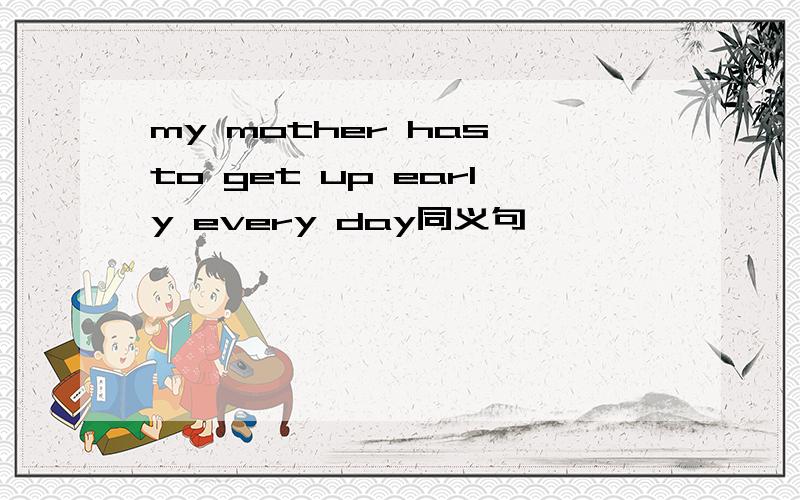 my mother has to get up early every day同义句