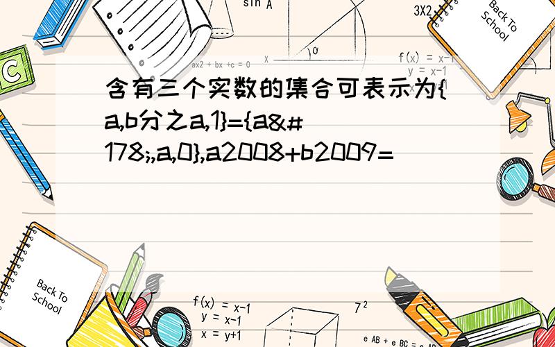 含有三个实数的集合可表示为{a,b分之a,1}={a²,a,0},a2008+b2009=