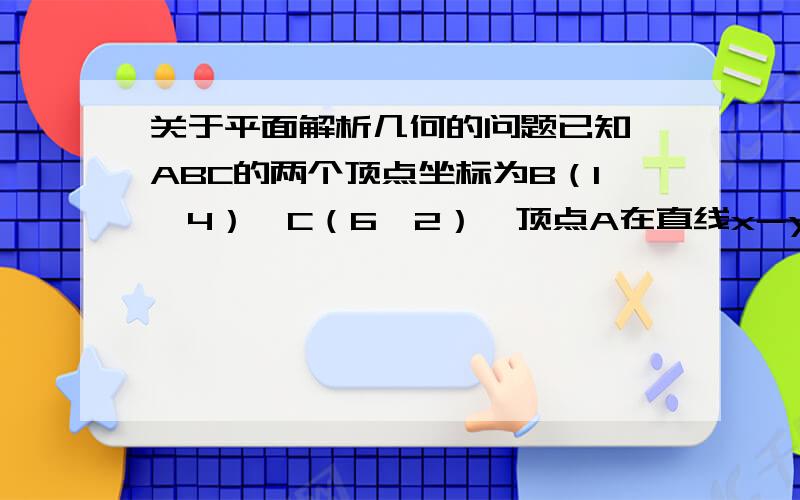 关于平面解析几何的问题已知△ABC的两个顶点坐标为B（1,4）、C（6,2）,顶点A在直线x-y+3=0上,若△ABC的面积为21,则顶点A的坐标是多少?