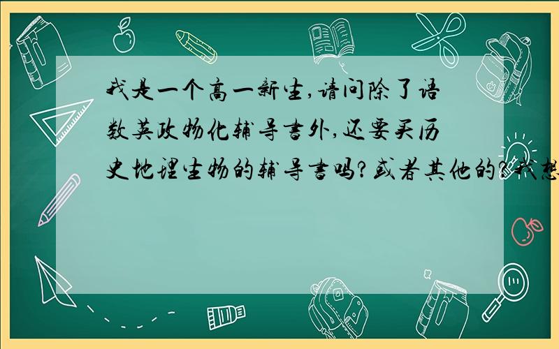 我是一个高一新生,请问除了语数英政物化辅导书外,还要买历史地理生物的辅导书吗?或者其他的?我想学理科,不过我高一不想偏科那么厉害,可以平均最好平均!