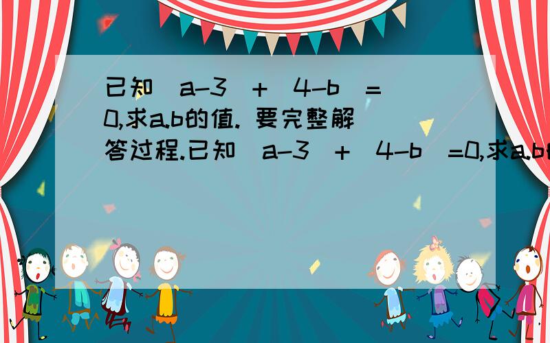 已知／a-3／+／4-b／=0,求a.b的值. 要完整解答过程.已知／a-3／+／4-b／=0,求a.b的值.要完整解答过程.