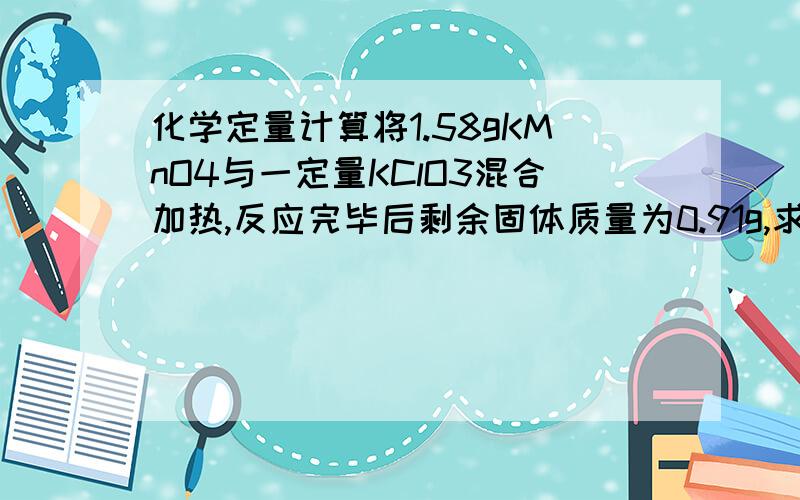 化学定量计算将1.58gKMnO4与一定量KClO3混合加热,反应完毕后剩余固体质量为0.91g,求生成O2总质量是多少?