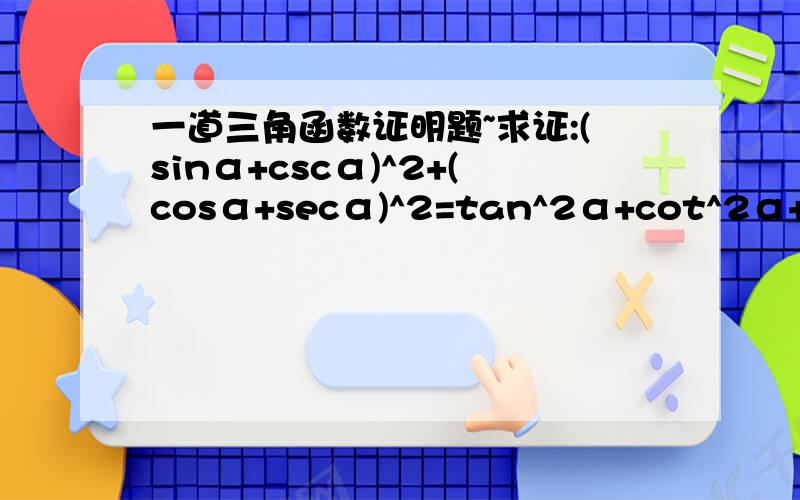 一道三角函数证明题~求证:(sinα+cscα)^2+(cosα+secα)^2=tan^2α+cot^2α+7