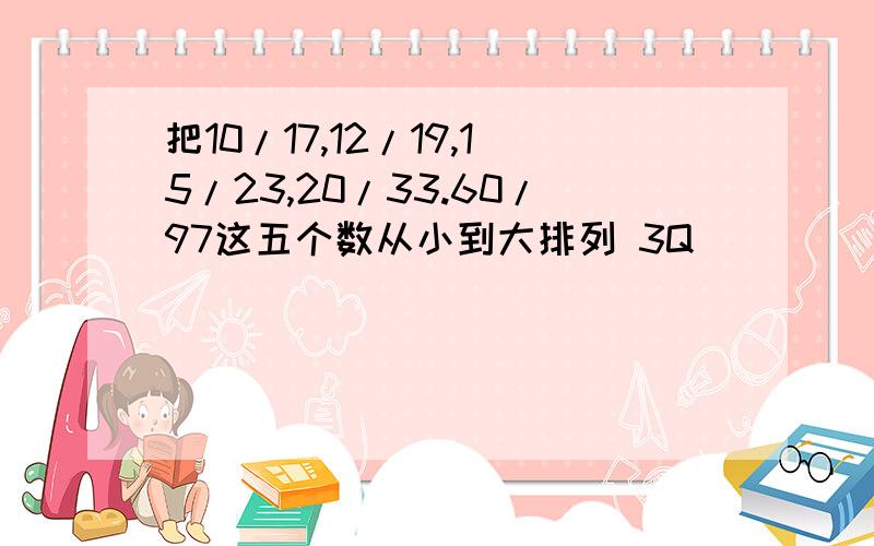 把10/17,12/19,15/23,20/33.60/97这五个数从小到大排列 3Q