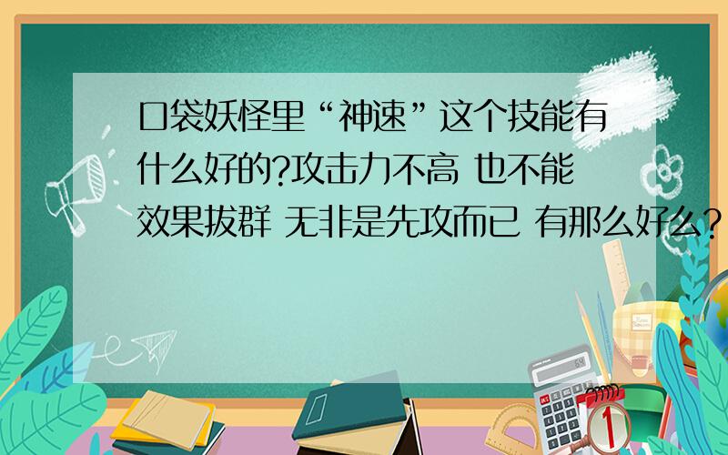 口袋妖怪里“神速”这个技能有什么好的?攻击力不高 也不能效果拔群 无非是先攻而已 有那么好么?