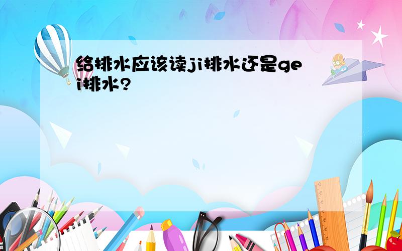 给排水应该读ji排水还是gei排水?