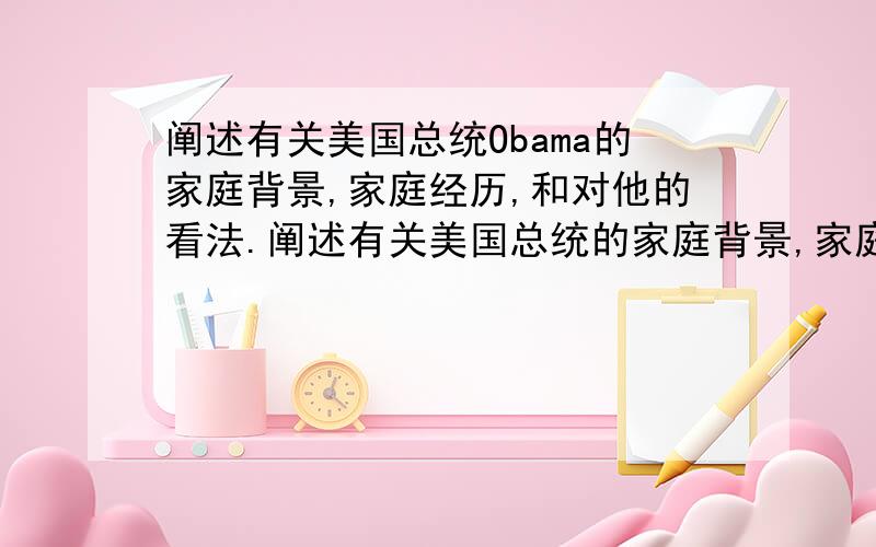 阐述有关美国总统Obama的家庭背景,家庭经历,和对他的看法.阐述有关美国总统的家庭背景,家庭经历,和对他的看法.各位花费一点时间吧……帮我找找字数要短的,不要超过100词满意再给200分