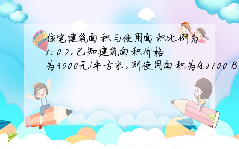 住宅建筑面积与使用面积比例为1：0.7,已知建筑面积价格为3000元／平方米,则使用面积为A.2100 B.2333 C.4286 D.4666