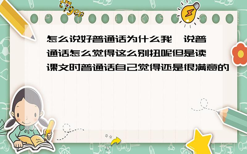 怎么说好普通话为什么我一说普通话怎么觉得这么别扭呢但是读课文时普通话自己觉得还是很满意的