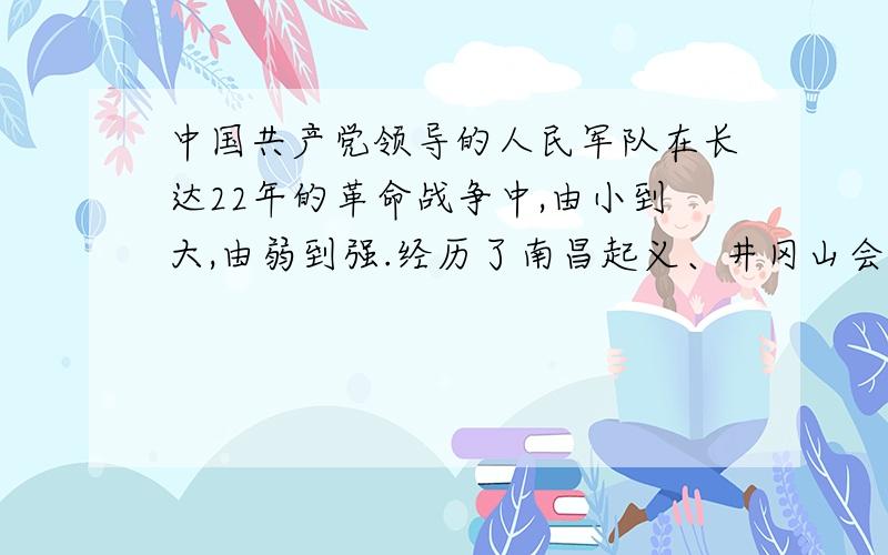 中国共产党领导的人民军队在长达22年的革命战争中,由小到大,由弱到强.经历了南昌起义、井冈山会师、红军长征、台儿庄战役、辽沈、淮海、平津三大战役等重要历史事件.以上这段文字叙