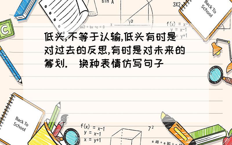 低头,不等于认输,低头有时是对过去的反思,有时是对未来的筹划.（换种表情仿写句子）