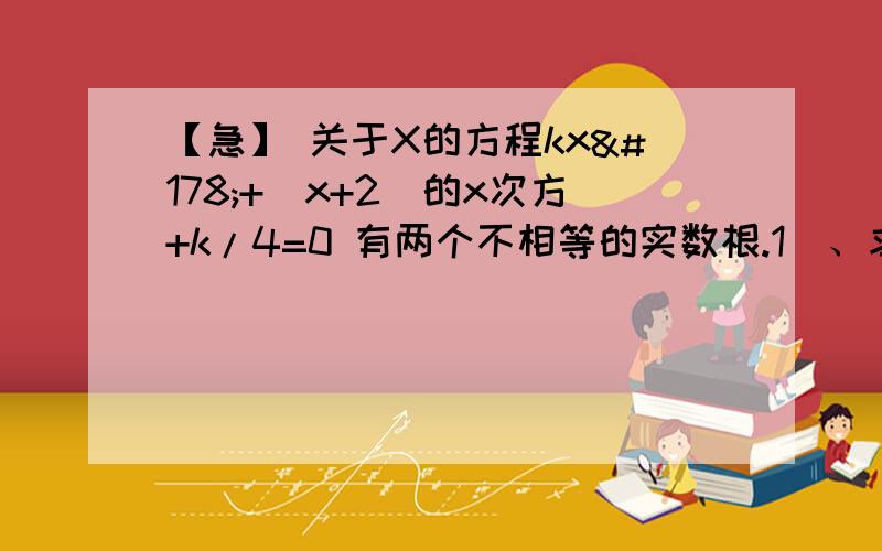 【急】 关于X的方程kx²+(x+2)的x次方+k/4=0 有两个不相等的实数根.1）、求k的取值范围2) 、是否存在实数k,使方程的两个实数根的倒数和等于0?若存在,求出k的值；若不存在,说明理由.应该是