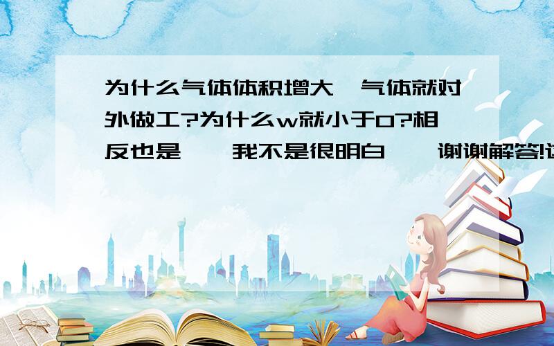 为什么气体体积增大,气体就对外做工?为什么w就小于0?相反也是……我不是很明白……谢谢解答!这是高中的内容!