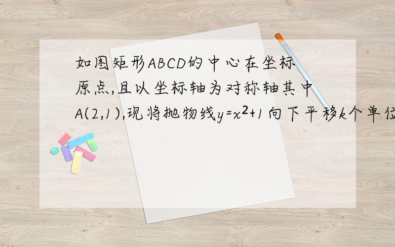 如图矩形ABCD的中心在坐标原点,且以坐标轴为对称轴其中A(2,1),现将抛物线y=x²+1向下平移k个单位是抛物线与矩形的边有4个不同交点,k的取值范围画得不好大致就这样