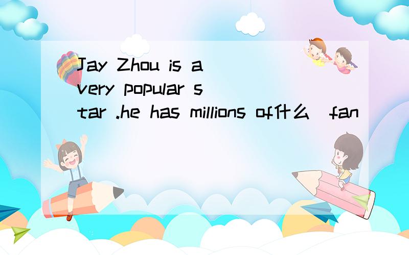 Jay Zhou is a very popular star .he has millions of什么（fan）