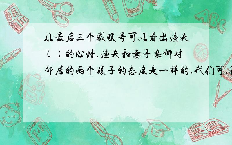 从最后三个感叹号可以看出渔夫（）的心情.渔夫和妻子桑娜对邻居的两个孩子的态度是一样的,我们可以用成语（）来形容或比喻