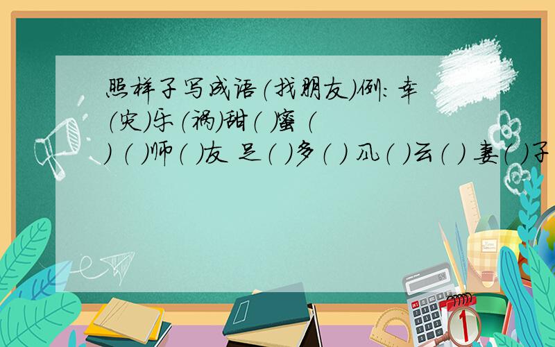 照样子写成语（找朋友）例：幸（灾）乐（祸）甜（ ）蜜（ ） （ ）师（ ）友 足（ ）多（ ) 风（ ）云（ ） 妻（ ）子（ ） 提（ )吊（ ） 手（ ）足（ ）