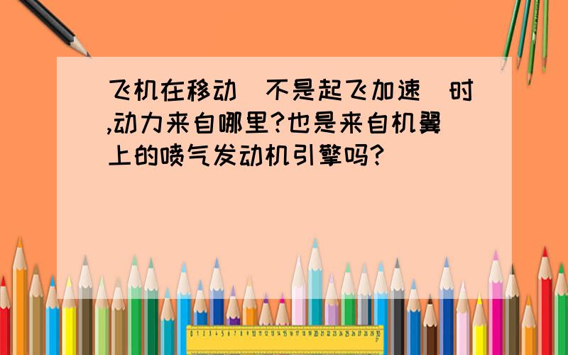 飞机在移动（不是起飞加速）时,动力来自哪里?也是来自机翼上的喷气发动机引擎吗?