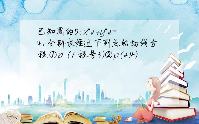 已知圆的O:x^2+y^2=4,分别求经过下列点的切线方程.①p （1 根号3）②p（2，4）