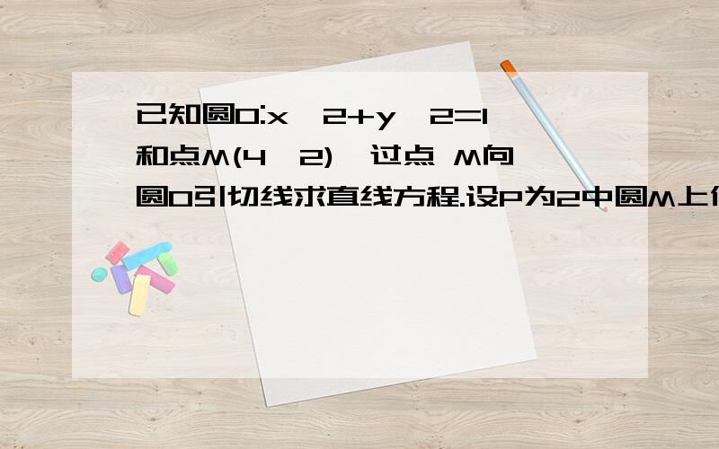 已知圆O:x^2+y^2=1和点M(4,2),过点 M向圆O引切线求直线方程.设P为2中圆M上任一点,过点P向圆O引切线,切点为Q,试探究：平面内是否存在一点R,使得PQ／PR为定值?若存在,请举出一例,并指出相应的定值