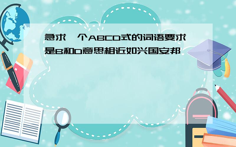 急求一个ABCD式的词语要求是B和D意思相近如兴国安邦