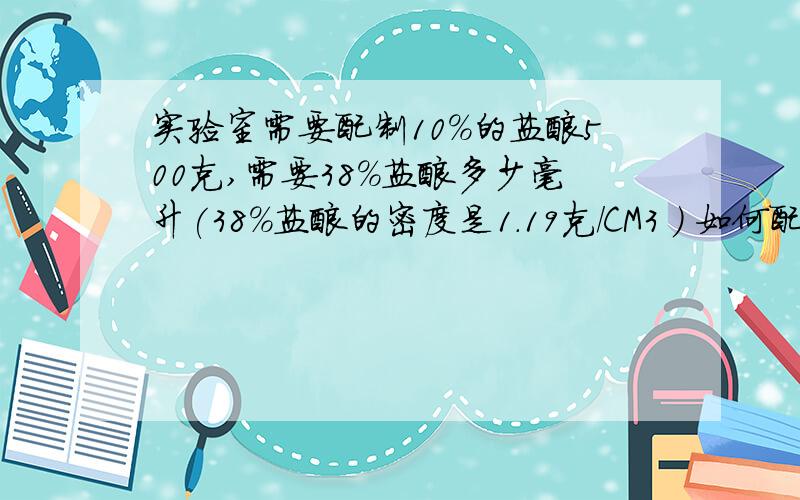 实验室需要配制10%的盐酸500克,需要38%盐酸多少毫升(38%盐酸的密度是1.19克/CM3 ) 如何配制!