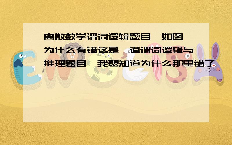 离散数学谓词逻辑题目,如图,为什么有错这是一道谓词逻辑与推理题目,我想知道为什么那里错了