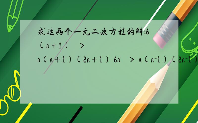 求这两个一元二次方程的解：6(n+1)² ＞ n(n+1)(2n+1) 6n² ＞ n(n-1)(2n-1)